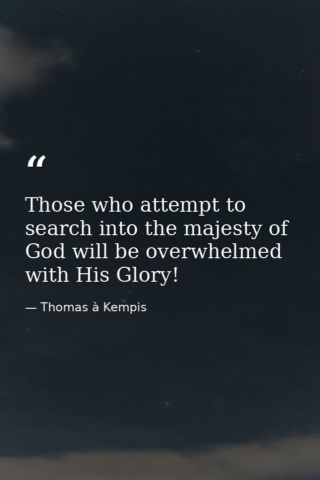 Those who attempt to search into the majesty of God will be overwhelmed with His Glory! — Thomas à Kempis