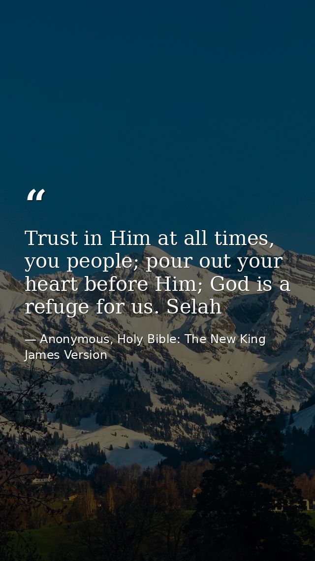 Trust in Him at all times, you people; pour out your heart before Him; God is a refuge for us. Selah — Anonymous, Holy Bible: The New King James Version