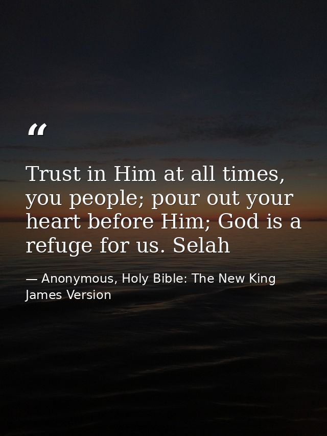 Trust in Him at all times, you people; pour out your heart before Him; God is a refuge for us. Selah — Anonymous, Holy Bible: The New King James Version