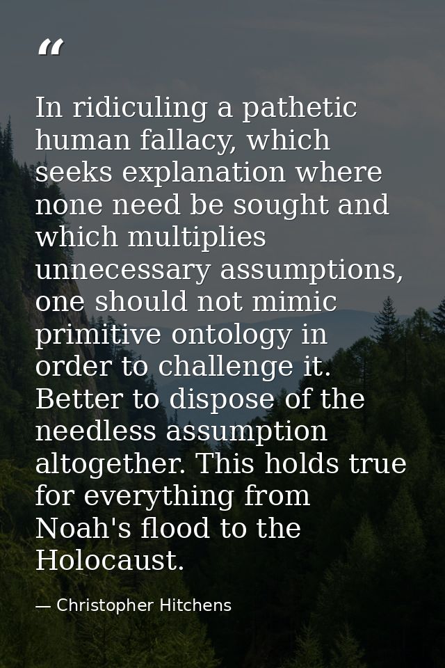 In ridiculing a pathetic human fallacy, which seeks explanation where none need be sought and which multiplies unnecessa — Christopher Hitchens