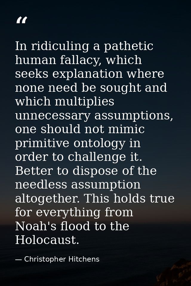 In ridiculing a pathetic human fallacy, which seeks explanation where none need be sought and which multiplies unnecessa — Christopher Hitchens