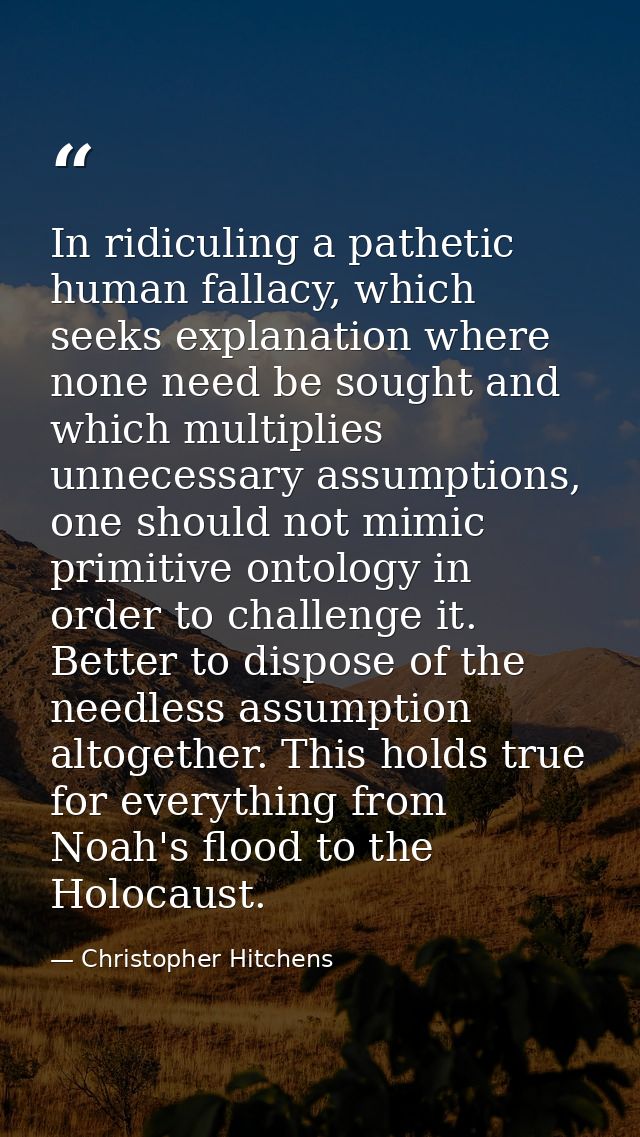 In ridiculing a pathetic human fallacy, which seeks explanation where none need be sought and which multiplies unnecessa — Christopher Hitchens