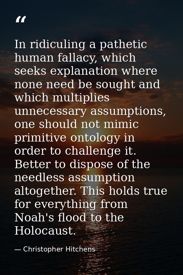 In ridiculing a pathetic human fallacy, which seeks explanation where none need be sought and which multiplies unnecessa — Christopher Hitchens