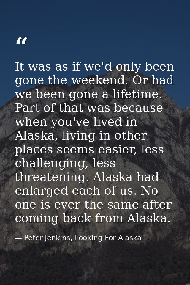 It was as if we'd only been gone the weekend. Or had we been gone a lifetime. Part of that was because when you've lived — Peter Jenkins, Looking For Alaska