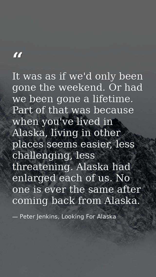 It was as if we'd only been gone the weekend. Or had we been gone a lifetime. Part of that was because when you've lived — Peter Jenkins, Looking For Alaska