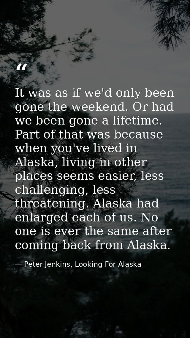 It was as if we'd only been gone the weekend. Or had we been gone a lifetime. Part of that was because when you've lived — Peter Jenkins, Looking For Alaska