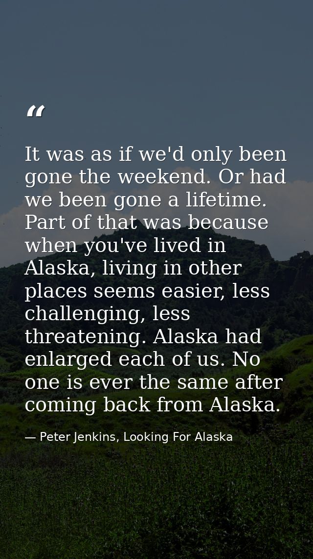 It was as if we'd only been gone the weekend. Or had we been gone a lifetime. Part of that was because when you've lived — Peter Jenkins, Looking For Alaska