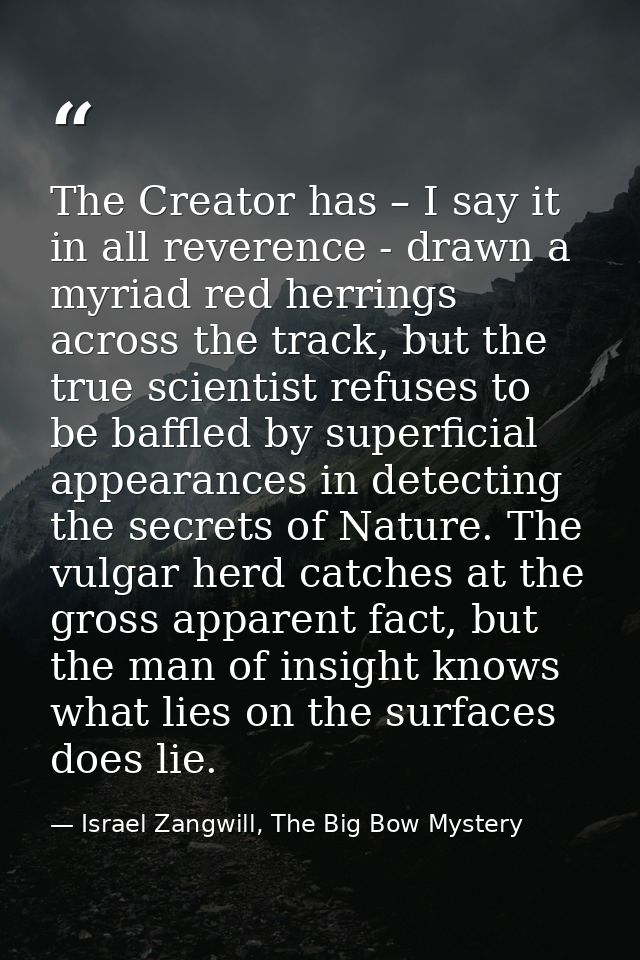 The Creator has – I say it in all reverence - drawn a myriad red herrings across the track, but the true scientist refus — Israel Zangwill, The Big Bow Mystery