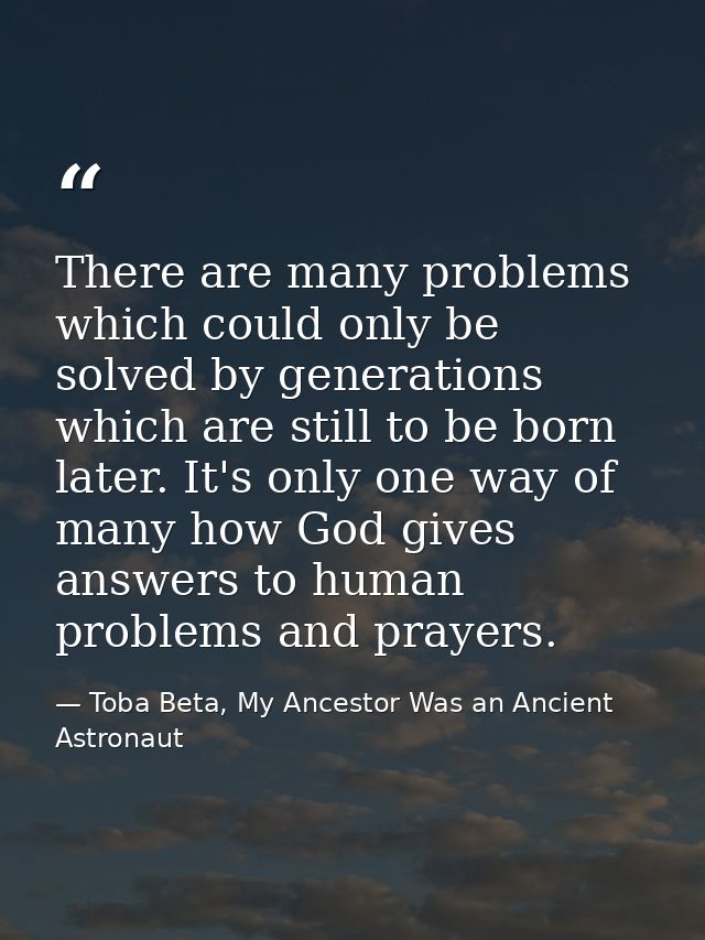 There are many problems which could only be solved by generations which are still to be born later. It's only one way of — Toba Beta, My Ancestor Was an Ancient Astronaut