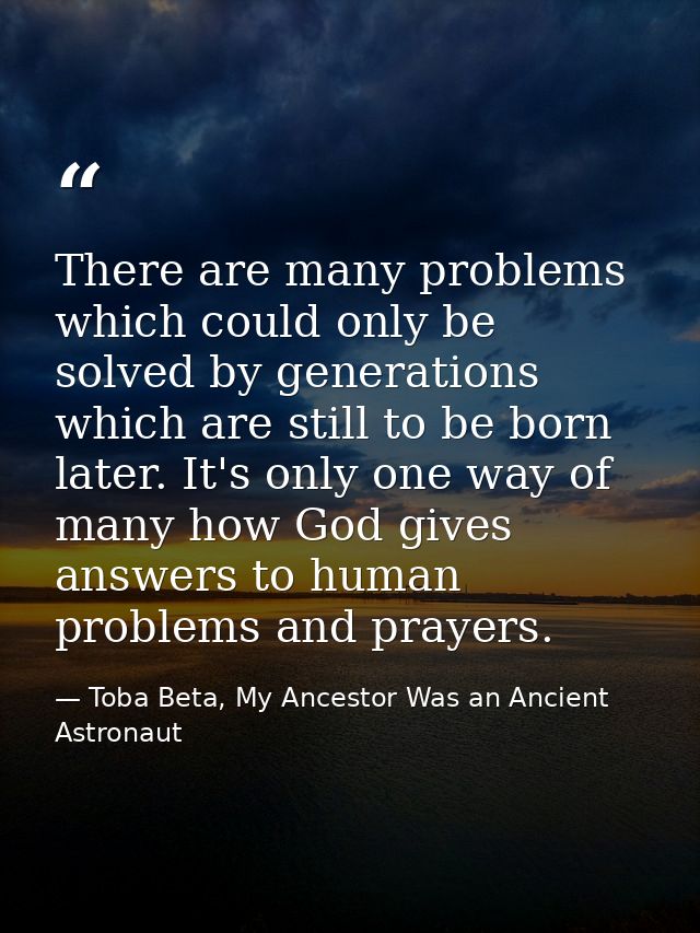 There are many problems which could only be solved by generations which are still to be born later. It's only one way of — Toba Beta, My Ancestor Was an Ancient Astronaut
