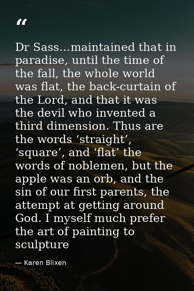 Dr Sass…maintained that in paradise, until the time of the fall, the whole world was flat, the back-curtain of the Lord, — Karen Blixen