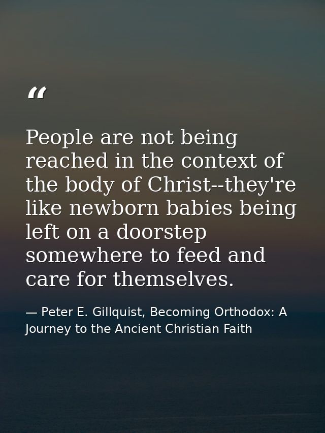 People are not being reached in the context of the body of Christ--they're like newborn babies being left on a doorstep  — Peter E. Gillquist, Becoming Orthodox: A Journey to the Ancient Christian Faith