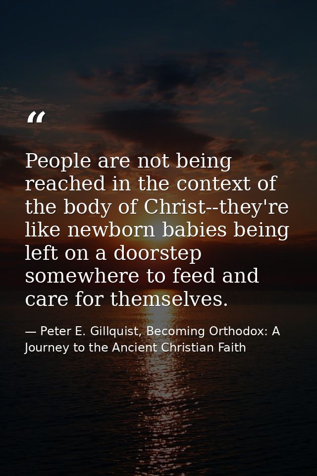 People are not being reached in the context of the body of Christ--they're like newborn babies being left on a doorstep  — Peter E. Gillquist, Becoming Orthodox: A Journey to the Ancient Christian Faith