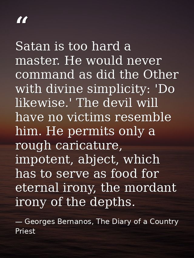 Satan is too hard a master. He would never command as did the Other with divine simplicity: 'Do likewise.' The devil wil — Georges Bernanos, The Diary of a Country Priest