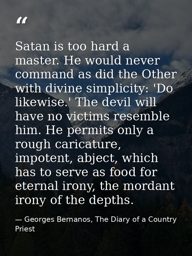 Satan is too hard a master. He would never command as did the Other with divine simplicity: 'Do likewise.' The devil wil — Georges Bernanos, The Diary of a Country Priest