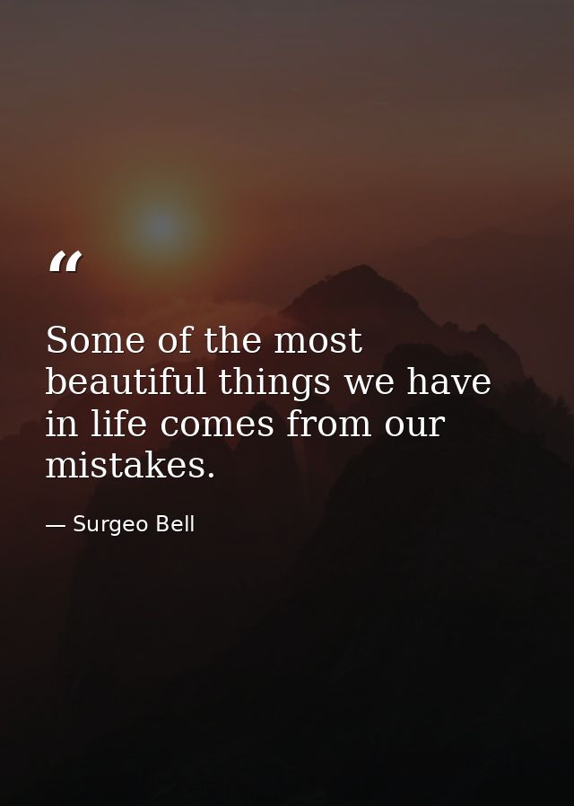 Some of the most beautiful things we have in life comes from our mistakes. — Surgeo Bell