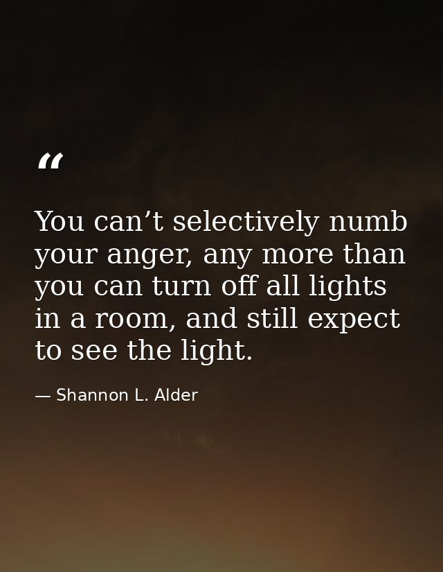 You can’t selectively numb your anger, any more than you can turn off all lights in a room, and still expect to see the  — Shannon L. Alder