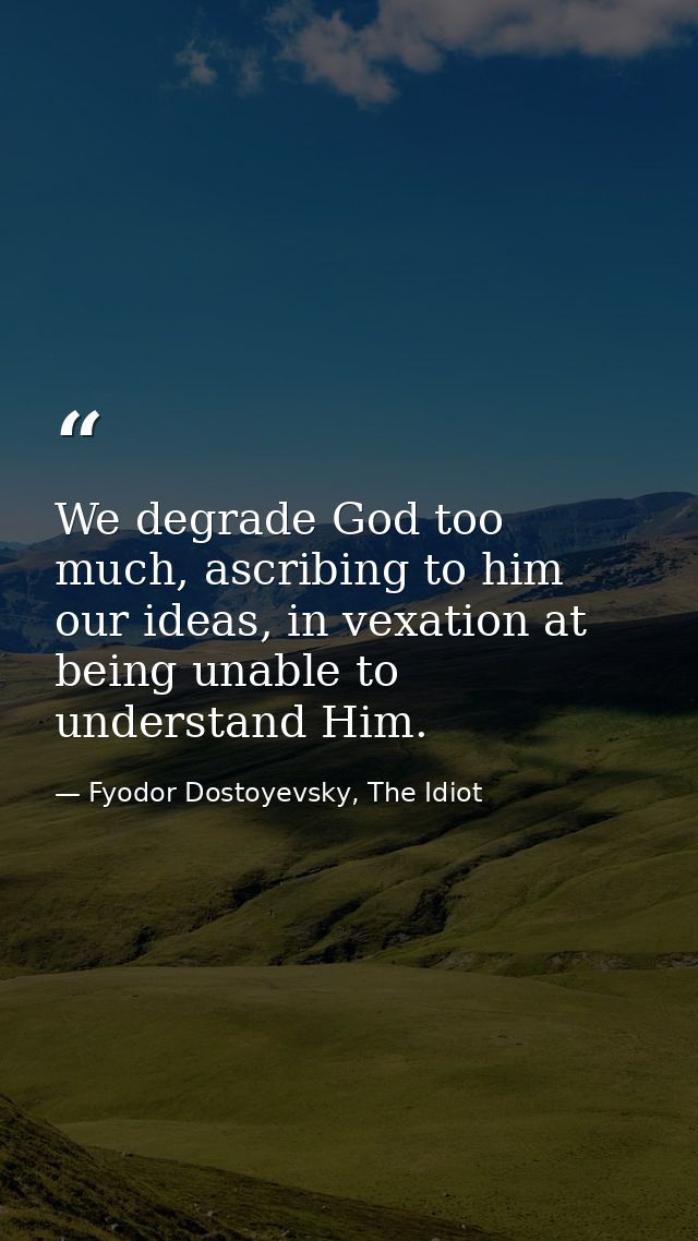 We degrade God too much, ascribing to him our ideas, in vexation at being unable to understand Him. — Fyodor Dostoyevsky, The Idiot