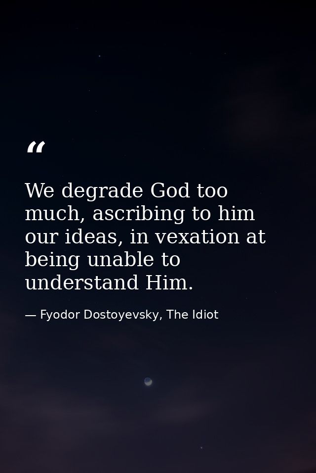 We degrade God too much, ascribing to him our ideas, in vexation at being unable to understand Him. — Fyodor Dostoyevsky, The Idiot