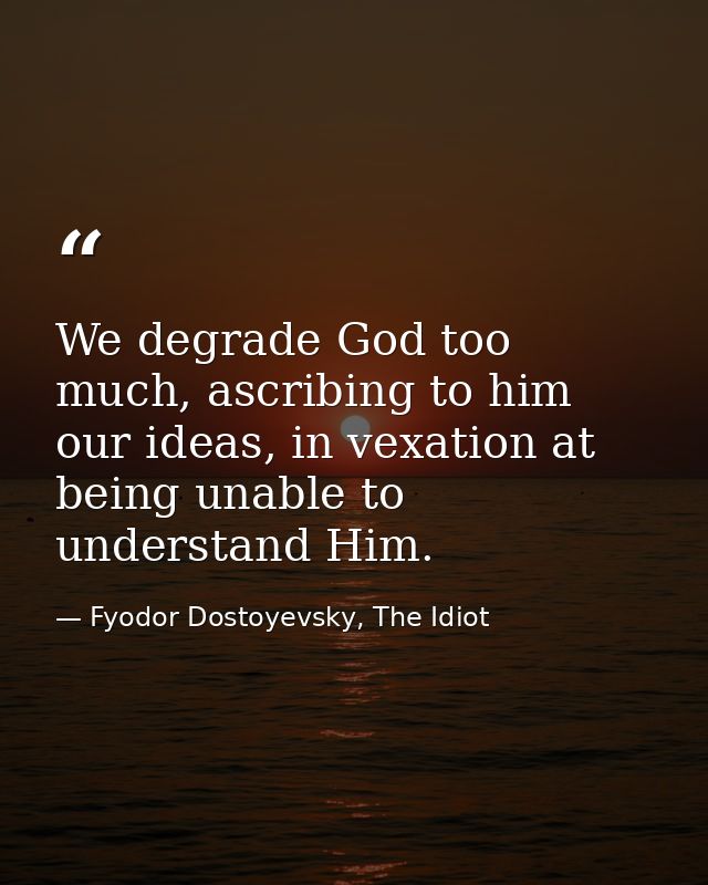 We degrade God too much, ascribing to him our ideas, in vexation at being unable to understand Him. — Fyodor Dostoyevsky, The Idiot