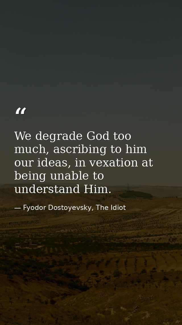 We degrade God too much, ascribing to him our ideas, in vexation at being unable to understand Him. — Fyodor Dostoyevsky, The Idiot
