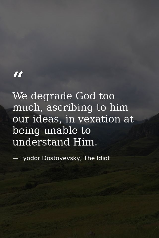 We degrade God too much, ascribing to him our ideas, in vexation at being unable to understand Him. — Fyodor Dostoyevsky, The Idiot
