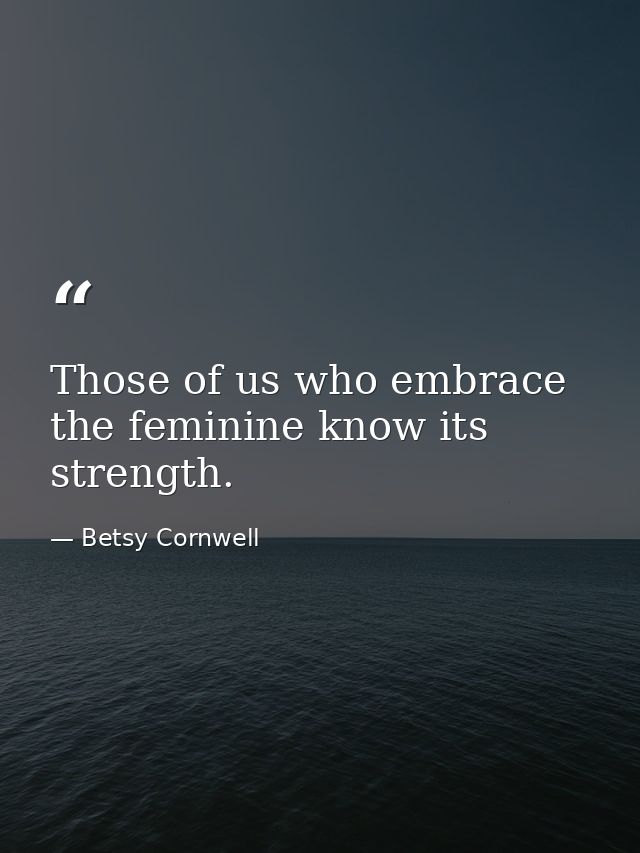 Those of us who embrace the feminine know its strength. — Betsy Cornwell