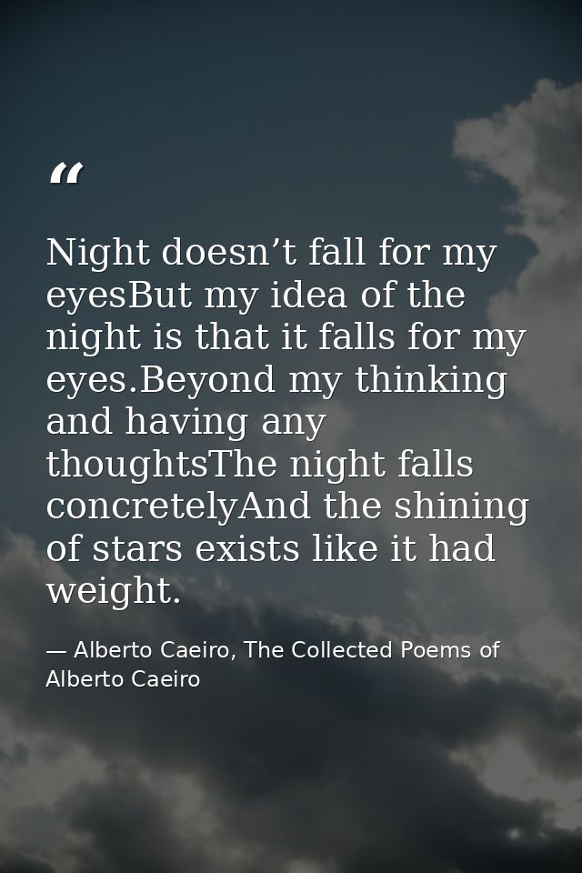 Night doesn’t fall for my eyesBut my idea of the night is that it falls for my eyes.Beyond my thinking and having any th — Alberto Caeiro, The Collected Poems of Alberto Caeiro