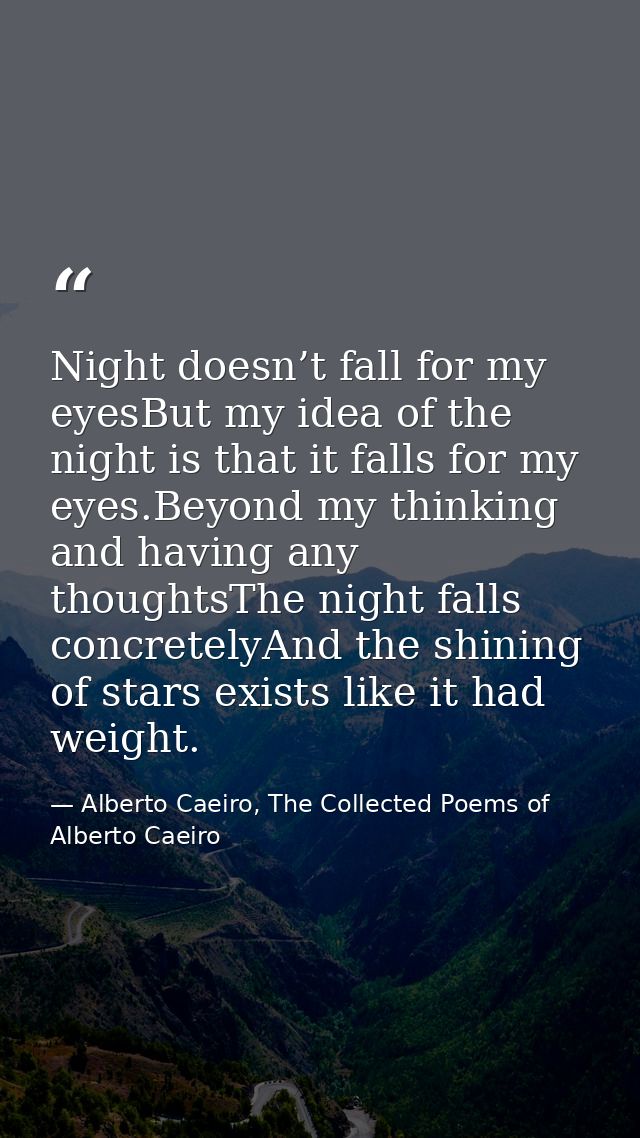 Night doesn’t fall for my eyesBut my idea of the night is that it falls for my eyes.Beyond my thinking and having any th — Alberto Caeiro, The Collected Poems of Alberto Caeiro