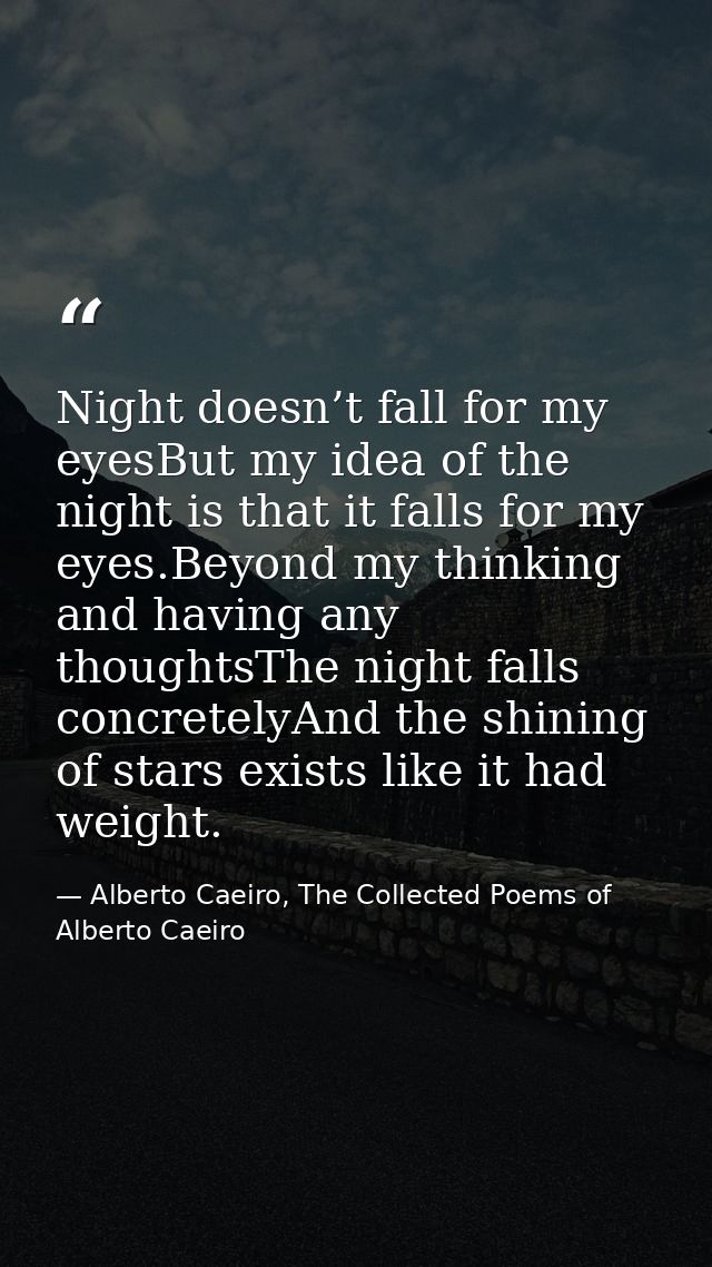 Night doesn’t fall for my eyesBut my idea of the night is that it falls for my eyes.Beyond my thinking and having any th — Alberto Caeiro, The Collected Poems of Alberto Caeiro