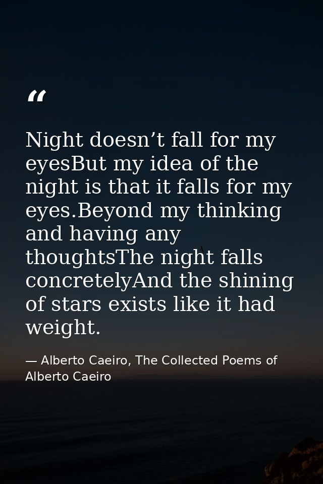 Night doesn’t fall for my eyesBut my idea of the night is that it falls for my eyes.Beyond my thinking and having any th — Alberto Caeiro, The Collected Poems of Alberto Caeiro