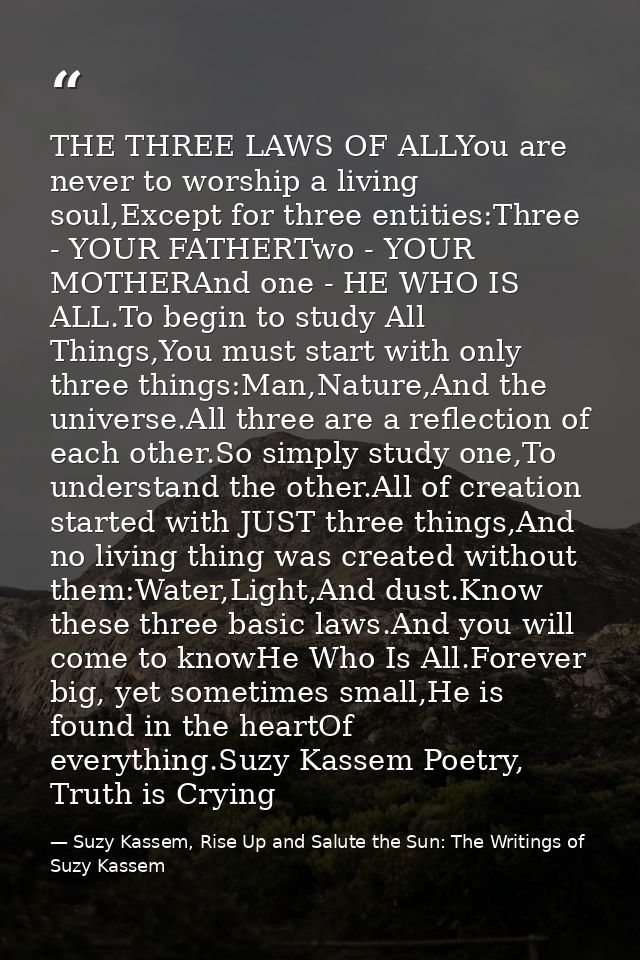 THE THREE LAWS OF ALLYou are never to worship a living soul,Except for three entities:Three - YOUR FATHERTwo - YOUR MOTH — Suzy Kassem, Rise Up and Salute the Sun: The Writings of Suzy Kassem