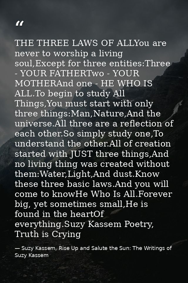 THE THREE LAWS OF ALLYou are never to worship a living soul,Except for three entities:Three - YOUR FATHERTwo - YOUR MOTH — Suzy Kassem, Rise Up and Salute the Sun: The Writings of Suzy Kassem