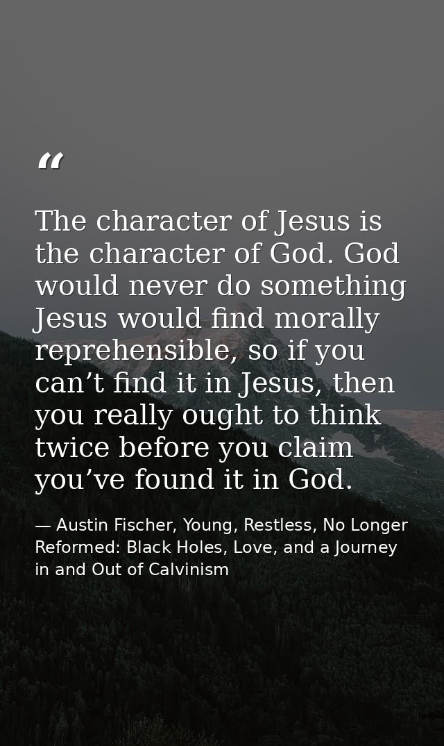 The character of Jesus is the character of God. God would never do something Jesus would find morally reprehensible, so  — Austin Fischer, Young, Restless, No Longer Reformed: Black Holes, Love, and a Journey in and Out of Calvinism