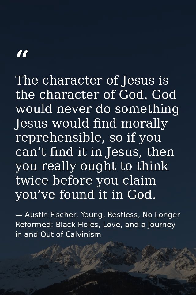 The character of Jesus is the character of God. God would never do something Jesus would find morally reprehensible, so  — Austin Fischer, Young, Restless, No Longer Reformed: Black Holes, Love, and a Journey in and Out of Calvinism