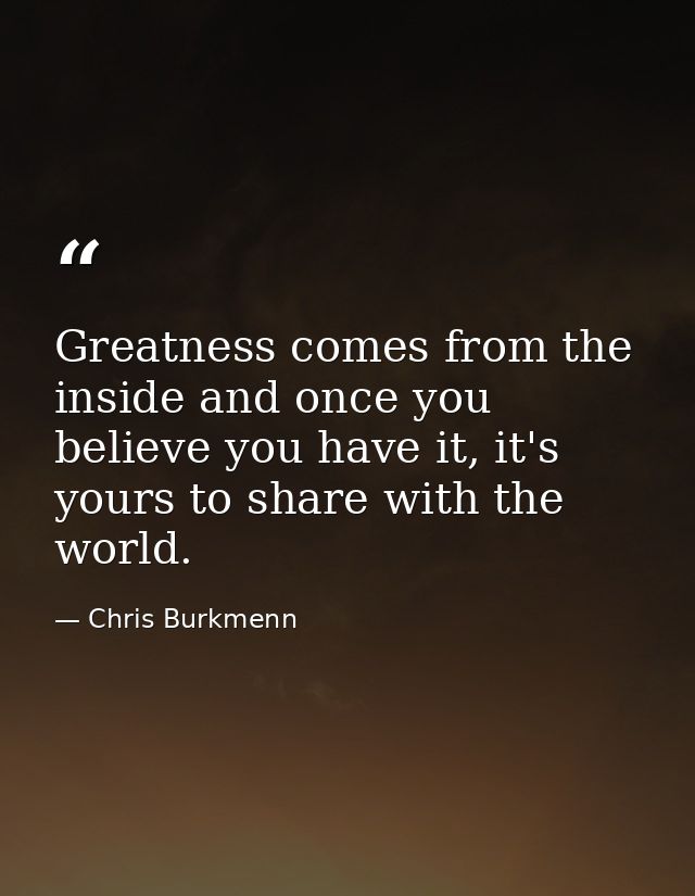 Greatness comes from the inside and once you believe you have it, it's yours to share with the world. — Chris Burkmenn