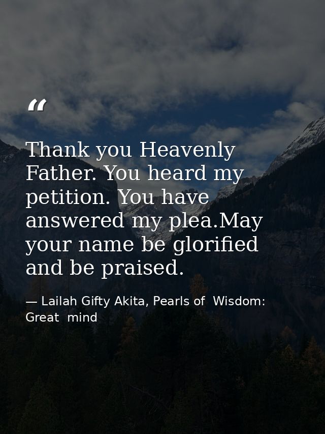 Thank you Heavenly Father. You heard my petition. You have answered my plea.May your name be glorified and be praised. — Lailah Gifty Akita, Pearls of  Wisdom: Great  mind