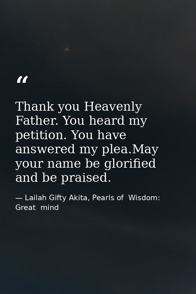 Thank you Heavenly Father. You heard my petition. You have answered my plea.May your name be glorified and be praised. — Lailah Gifty Akita, Pearls of  Wisdom: Great  mind