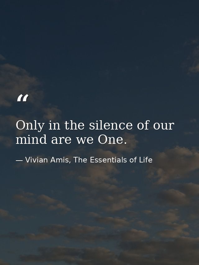 Only in the silence of our mind are we One. — Vivian Amis, The Essentials of Life