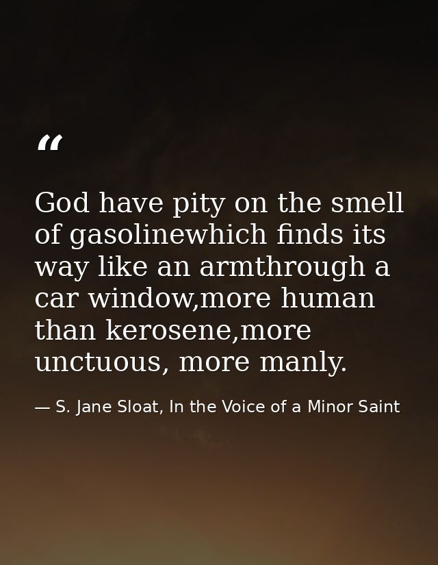 God have pity on the smell of gasolinewhich finds its way like an armthrough a car window,more human than kerosene,more  — S. Jane Sloat, In the Voice of a Minor Saint
