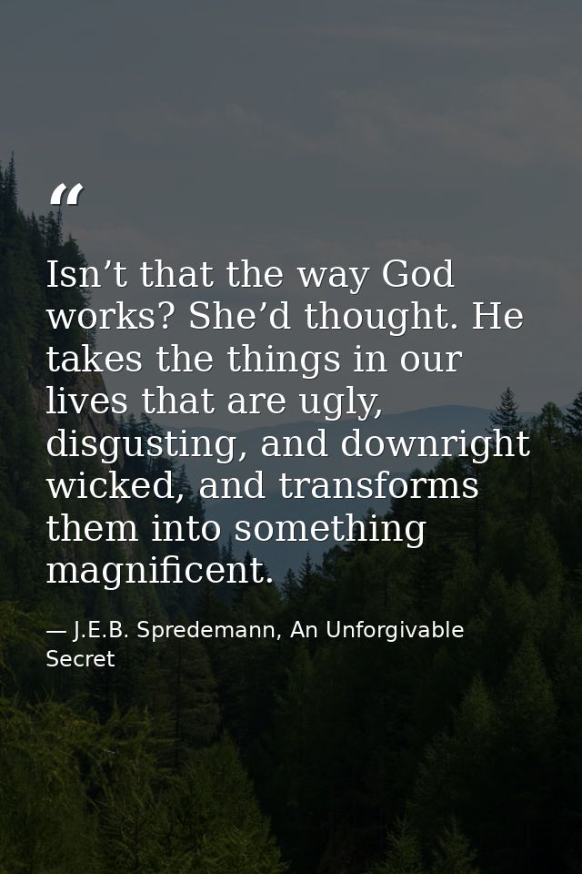 Isn’t that the way God works? She’d thought. He takes the things in our lives that are ugly, disgusting, and downright w — J.E.B. Spredemann, An Unforgivable Secret