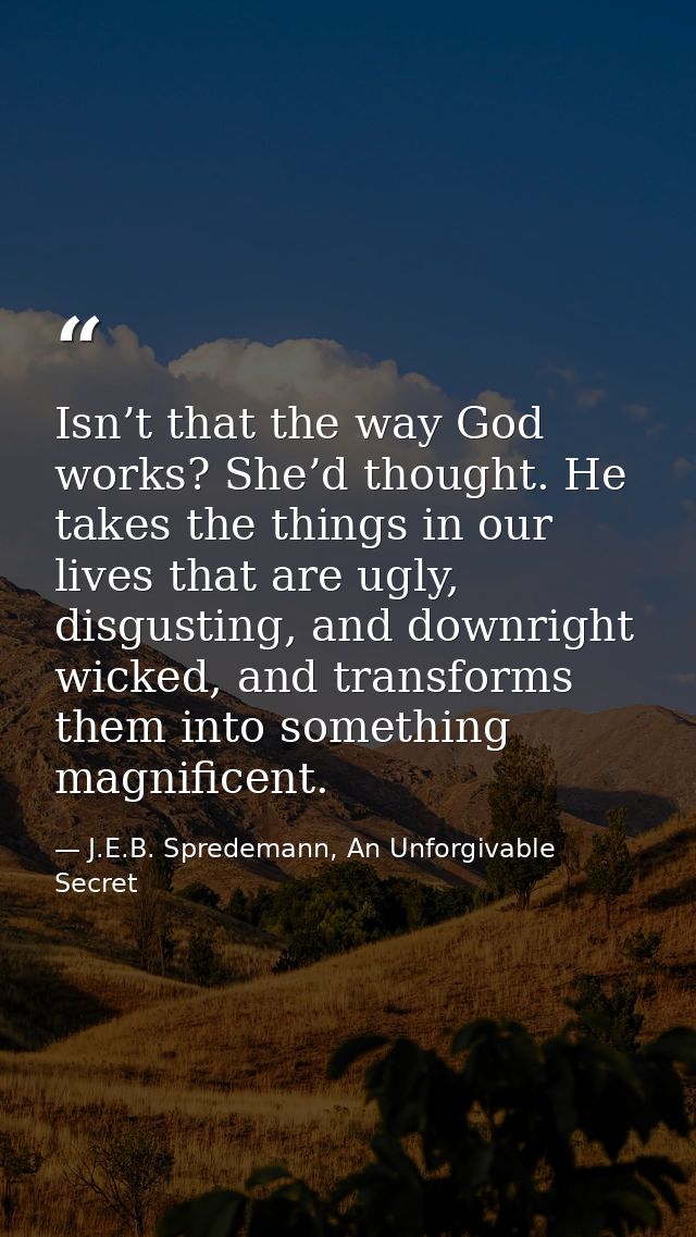 Isn’t that the way God works? She’d thought. He takes the things in our lives that are ugly, disgusting, and downright w — J.E.B. Spredemann, An Unforgivable Secret