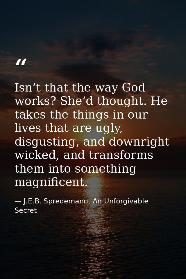 Isn’t that the way God works? She’d thought. He takes the things in our lives that are ugly, disgusting, and downright w — J.E.B. Spredemann, An Unforgivable Secret