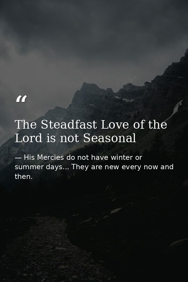 The Steadfast Love of the Lord is not Seasonal — His Mercies do not have winter or summer days... They are new every now and then.