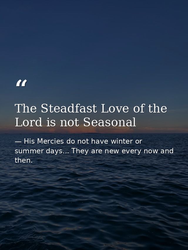 The Steadfast Love of the Lord is not Seasonal — His Mercies do not have winter or summer days... They are new every now and then.