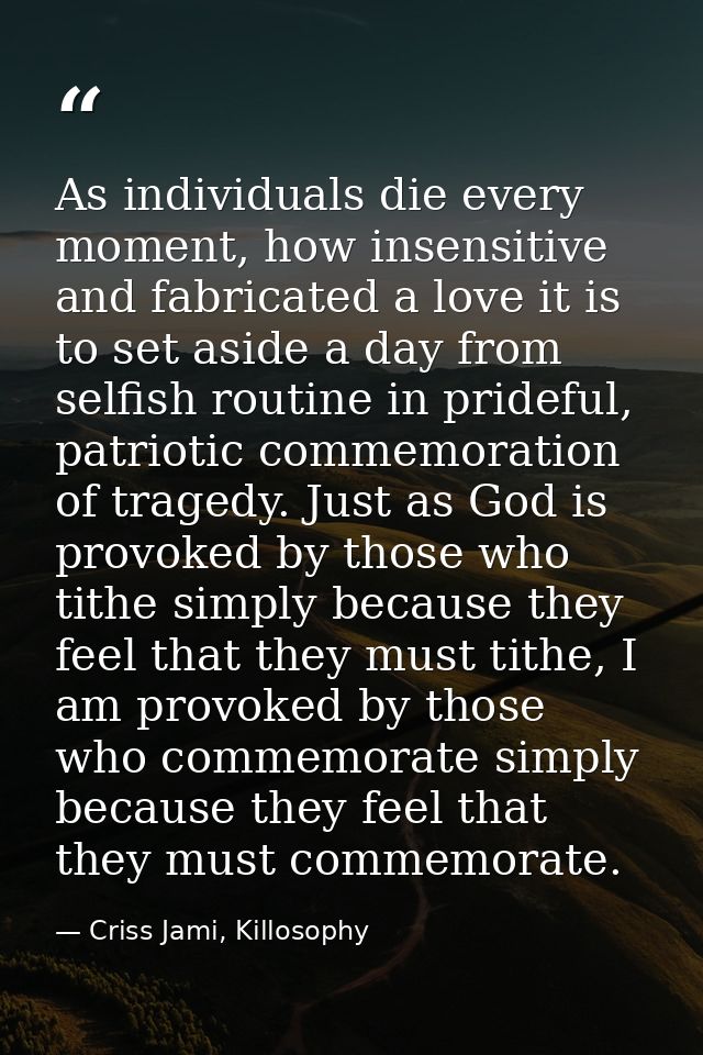 As individuals die every moment, how insensitive and fabricated a love it is to set aside a day from selfish routine in  — Criss Jami, Killosophy