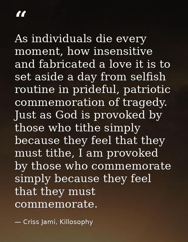 As individuals die every moment, how insensitive and fabricated a love it is to set aside a day from selfish routine in  — Criss Jami, Killosophy