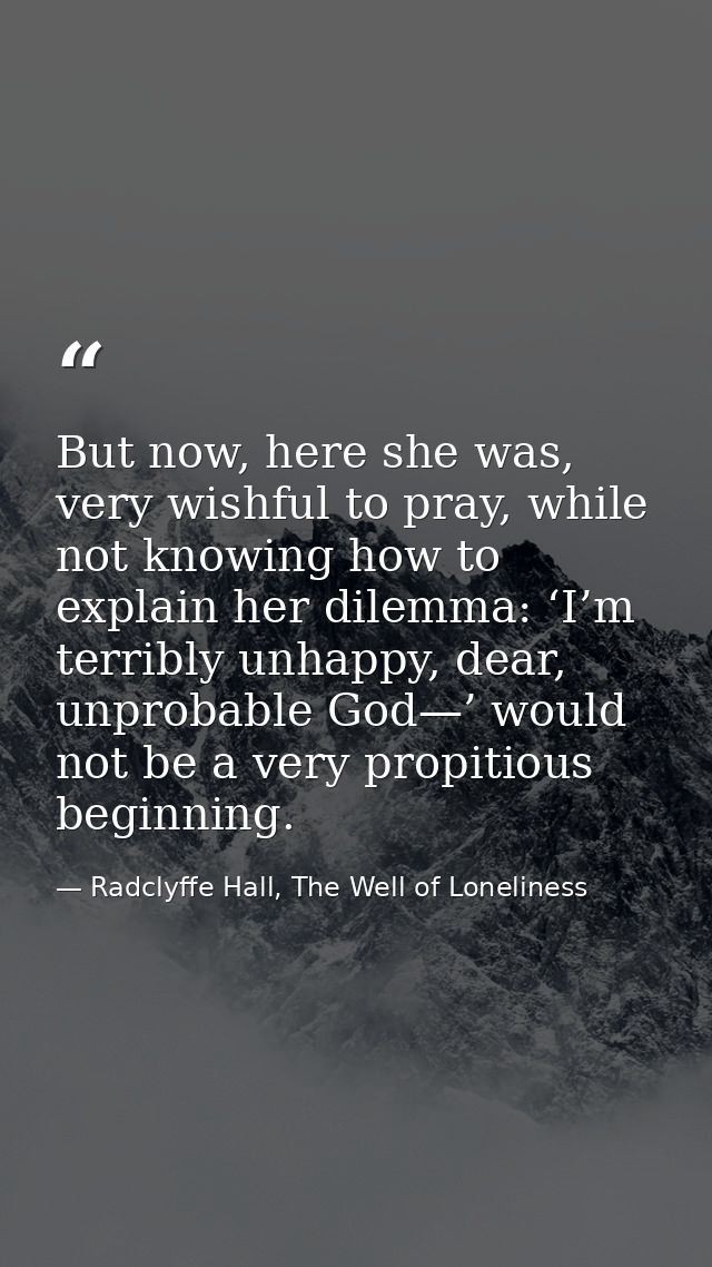 But now, here she was, very wishful to pray, while not knowing how to explain her dilemma: ‘I’m terribly unhappy, dear,  — Radclyffe Hall, The Well of Loneliness