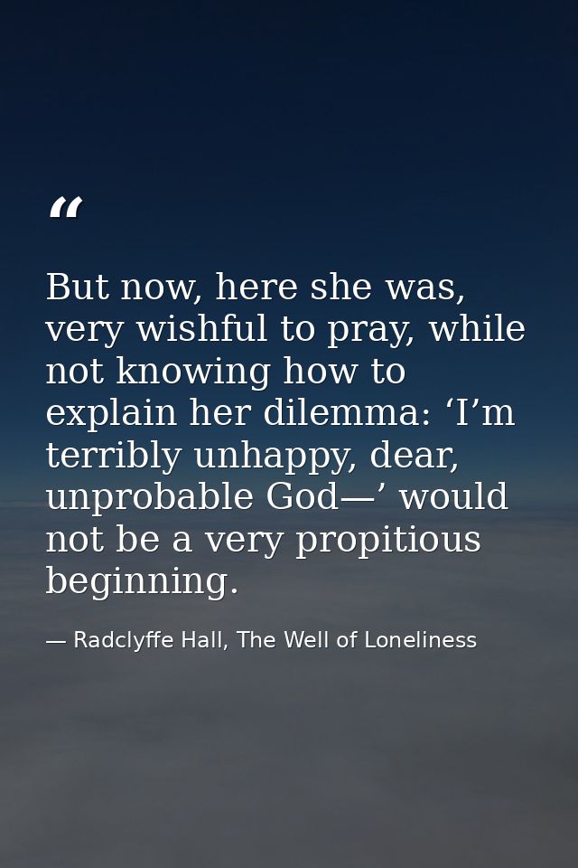 But now, here she was, very wishful to pray, while not knowing how to explain her dilemma: ‘I’m terribly unhappy, dear,  — Radclyffe Hall, The Well of Loneliness
