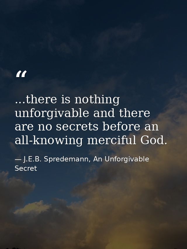 ...there is nothing unforgivable and there are no secrets before an all-knowing merciful God. — J.E.B. Spredemann, An Unforgivable Secret
